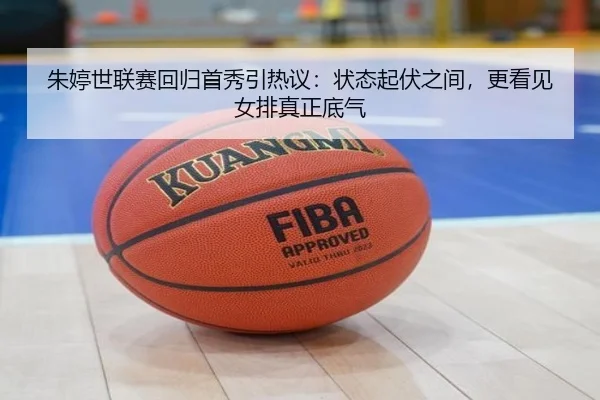 朱婷世联赛回归首秀引热议：状态起伏之间，更看见女排真正底气